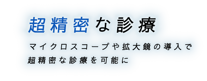 超精密な診療。マイクロスコープや拡大鏡の導入で超精密な診療を可能に