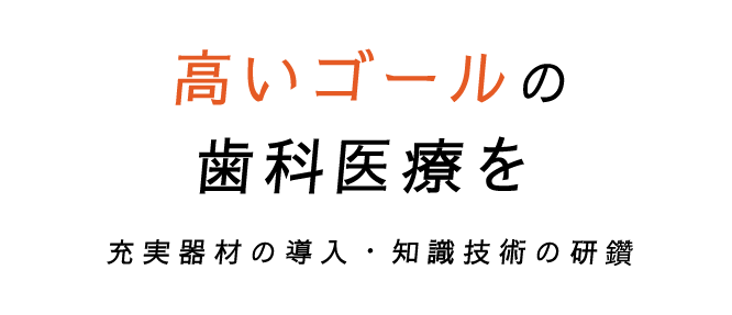 高いゴールの歯科医療を。充実器材の導入・知識技術の研鑽